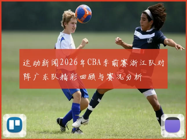 运动新闻2026年CBA季前赛浙江队对阵广东队精彩回顾与赛况分析