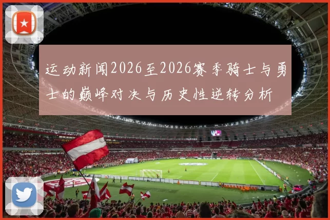 运动新闻2026至2026赛季骑士与勇士的巅峰对决与历史性逆转分析