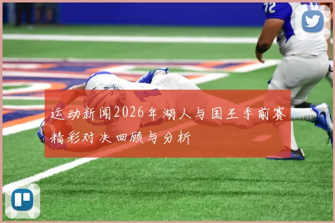 运动新闻2026年湖人与国王季前赛精彩对决回顾与分析