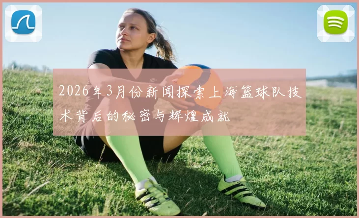 2026年3月份新闻探索上海篮球队技术背后的秘密与辉煌成就