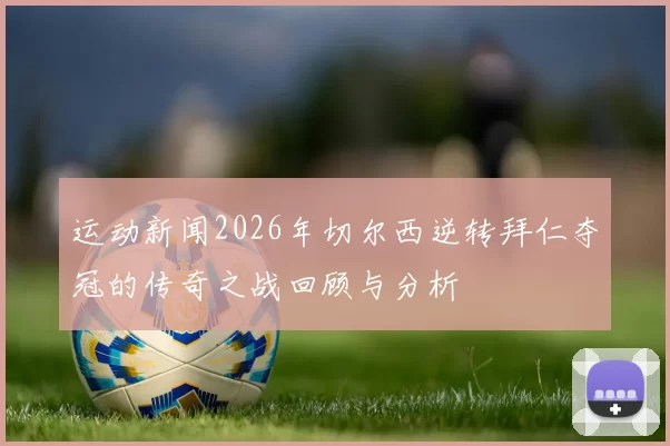 运动新闻2026年切尔西逆转拜仁夺冠的传奇之战回顾与分析