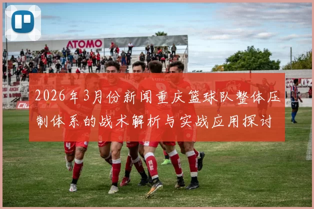 2026年3月份新闻重庆篮球队整体压制体系的战术解析与实战应用探讨