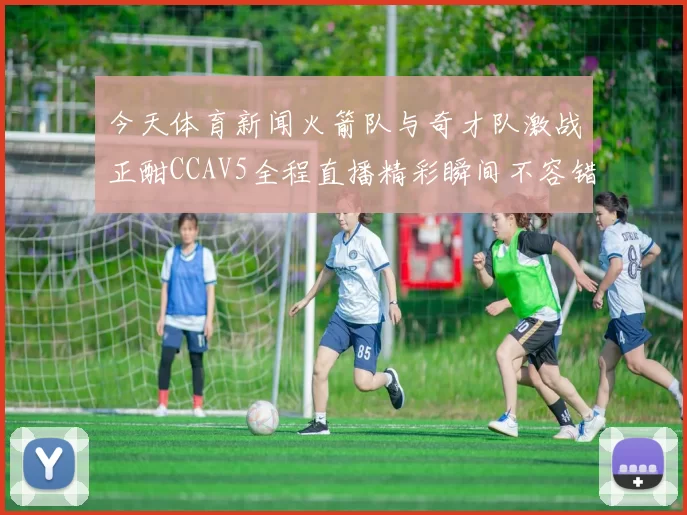 今天体育新闻火箭队与奇才队激战正酣CCAV5全程直播精彩瞬间不容错过